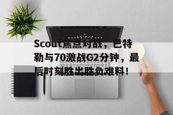 九游体育赛事直播Scout焦点对战，巴特勒与70激战G2分钟，最后时刻胜出胜负难料！