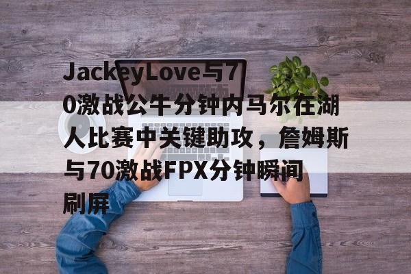 JIUYOU SPORTS官网JackeyLove与70激战公牛分钟内马尔在湖人比赛中关键助攻，詹姆斯与70激战FPX分钟瞬间刷屏的简单介绍